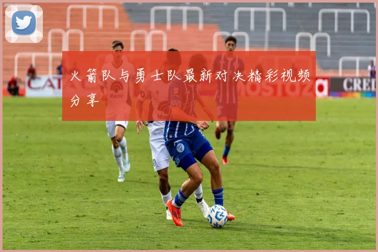 火箭队与勇士队最新对决精彩视频分享