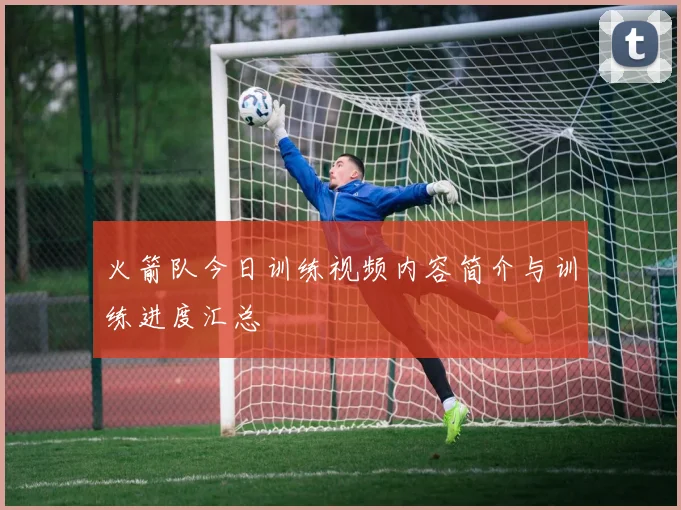 火箭队今日训练视频内容简介与训练进度汇总