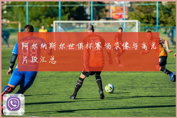 阿尔纳斯尔世俱杯赛场录像与高光片段汇总