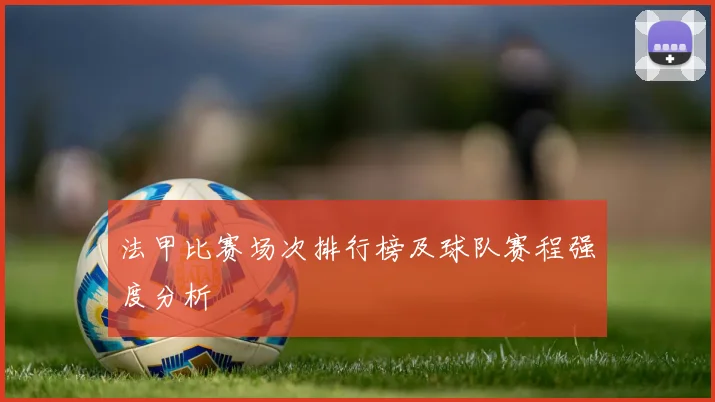 法甲比赛场次排行榜及球队赛程强度分析