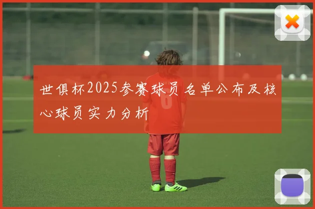 世俱杯2025参赛球员名单公布及核心球员实力分析
