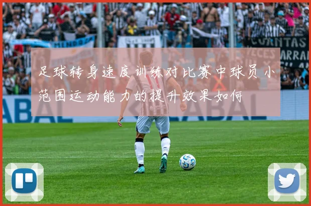 足球转身速度训练对比赛中球员小范围运动能力的提升效果如何