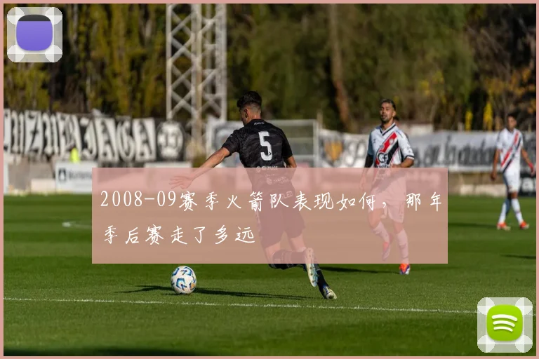 2008-09赛季火箭队表现如何，那年季后赛走了多远