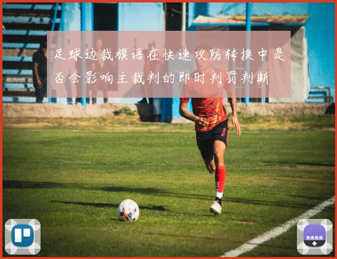 足球边裁旗语在快速攻防转换中是否会影响主裁判的即时判罚判断