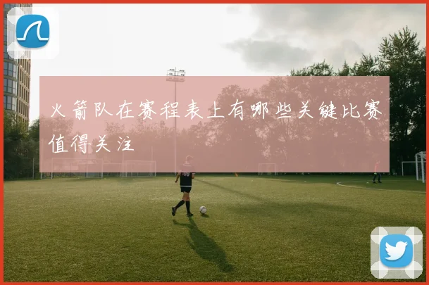 火箭队在赛程表上有哪些关键比赛值得关注