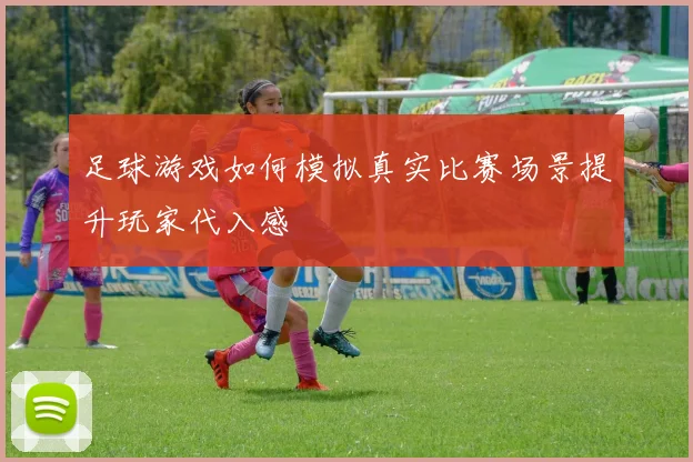 足球游戏如何模拟真实比赛场景提升玩家代入感