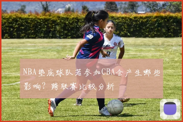 NBA垫底球队若参加CBA会产生哪些影响？跨联赛比较分析