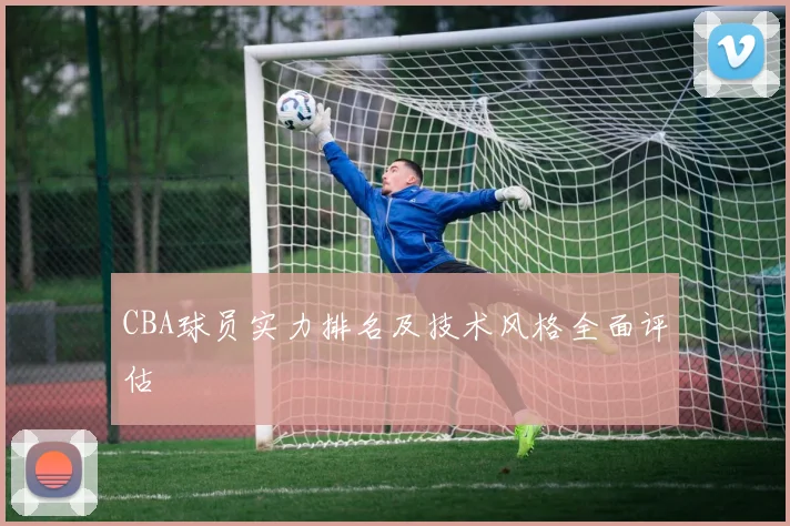 CBA球员实力排名及技术风格全面评估