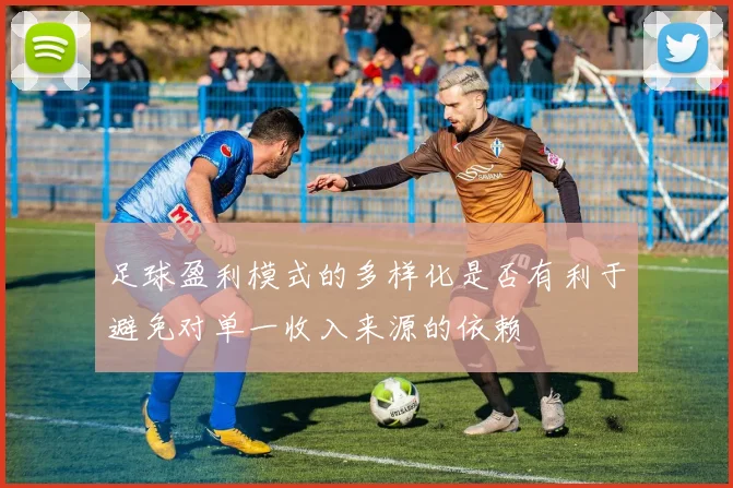 足球盈利模式的多样化是否有利于避免对单一收入来源的依赖