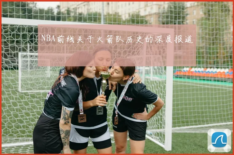 NBA前线关于火箭队历史的深度报道