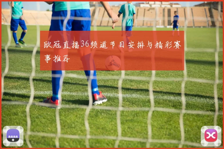 欧冠直播36频道节目安排与精彩赛事推荐