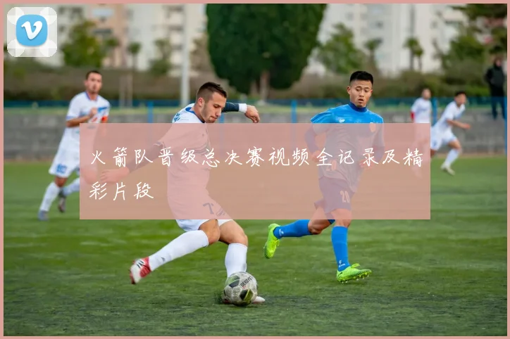 火箭队晋级总决赛视频全记录及精彩片段