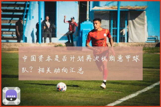 中国资本是否计划再次收购意甲球队？相关动向汇总